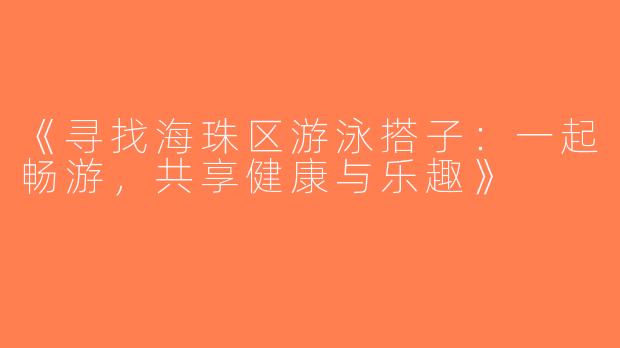 《寻找海珠区游泳搭子：一起畅游，共享健康与乐趣》