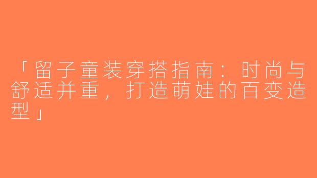 「留子童装穿搭指南：时尚与舒适并重，打造萌娃的百变造型」