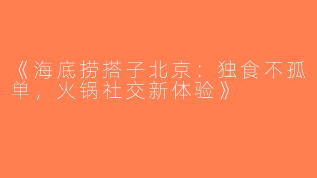 《海底捞搭子北京：独食不孤单，火锅社交新体验》