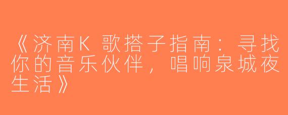 《济南K歌搭子指南：寻找你的音乐伙伴，唱响泉城夜生活》