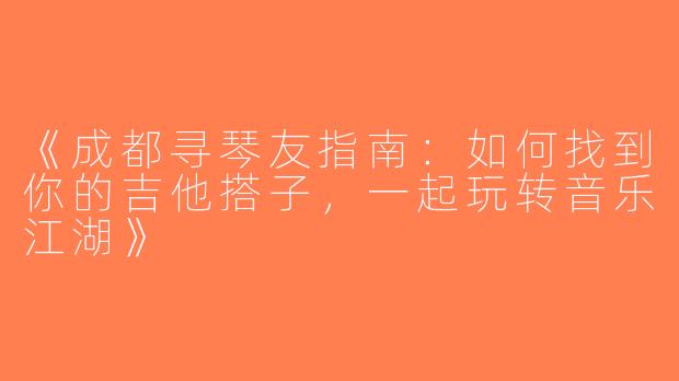 《成都寻琴友指南：如何找到你的吉他搭子，一起玩转音乐江湖》