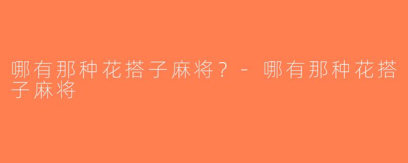 哪有那种花搭子麻将？-哪有那种花搭子麻将