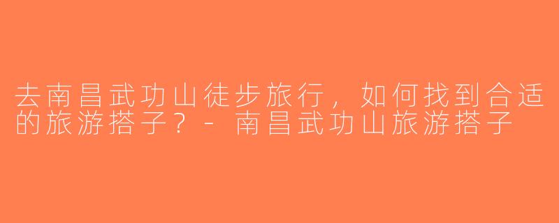 去南昌武功山徒步旅行，如何找到合适的旅游搭子？-南昌武功山旅游搭子