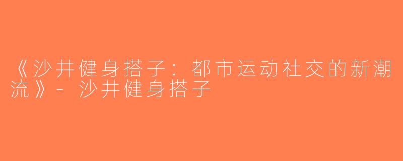 《沙井健身搭子：都市运动社交的新潮流》-沙井健身搭子