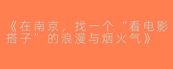 《在南京，找一个“看电影搭子”的浪漫与烟火气》