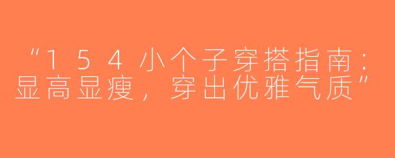 “154小个子穿搭指南：显高显瘦，穿出优雅气质”