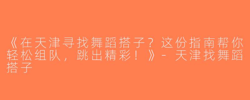 《在天津寻找舞蹈搭子？这份指南帮你轻松组队，跳出精彩！》-天津找舞蹈搭子