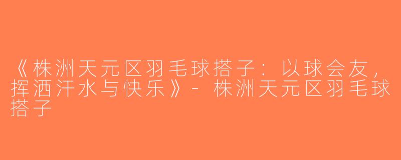 《株洲天元区羽毛球搭子：以球会友，挥洒汗水与快乐》-株洲天元区羽毛球搭子