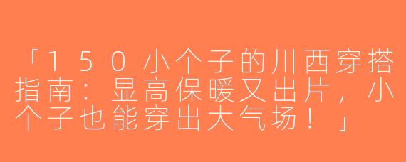 「150小个子的川西穿搭指南：显高保暖又出片，小个子也能穿出大气场！」