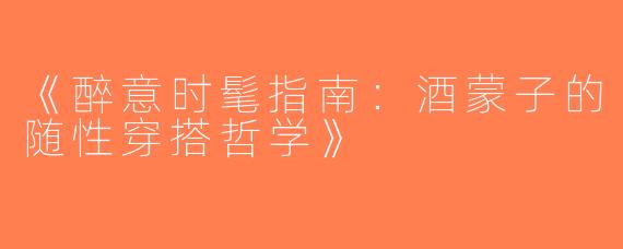 《醉意时髦指南：酒蒙子的随性穿搭哲学》