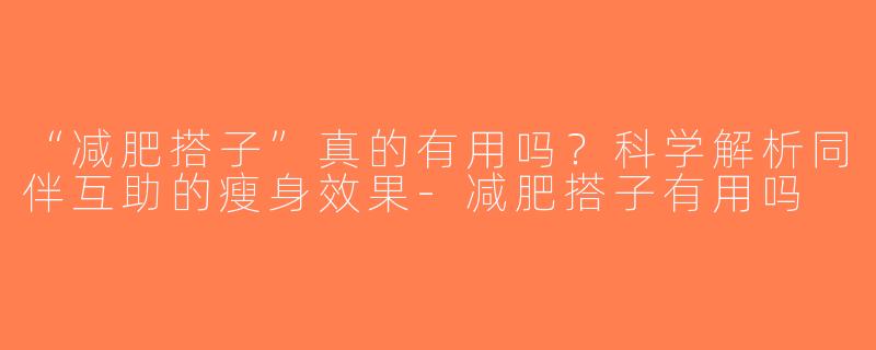 “减肥搭子”真的有用吗？科学解析同伴互助的瘦身效果-减肥搭子有用吗
