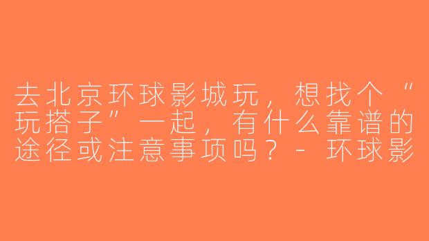 去北京环球影城玩，想找个“玩搭子”一起，有什么靠谱的途径或注意事项吗？-环球影城玩搭子