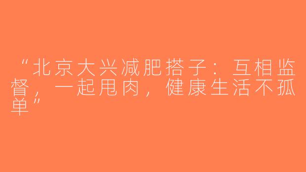 “北京大兴减肥搭子：互相监督，一起甩肉，健康生活不孤单”