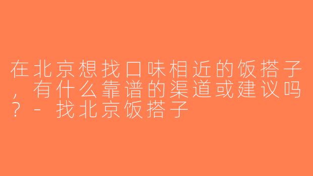 在北京想找口味相近的饭搭子，有什么靠谱的渠道或建议吗？-找北京饭搭子