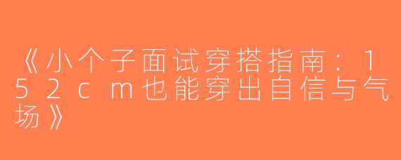 《小个子面试穿搭指南：152cm也能穿出自信与气场》