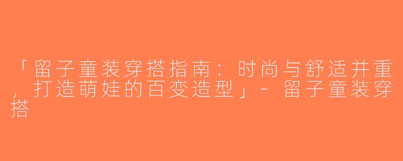 「留子童装穿搭指南：时尚与舒适并重，打造萌娃的百变造型」-留子童装穿搭