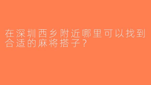 在深圳西乡附近哪里可以找到合适的麻将搭子？