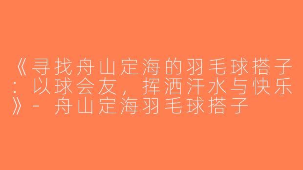 《寻找舟山定海的羽毛球搭子：以球会友，挥洒汗水与快乐》-舟山定海羽毛球搭子