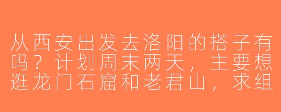 从西安出发去洛阳的搭子有吗？计划周末两天，主要想逛龙门石窟和老君山，求组队！