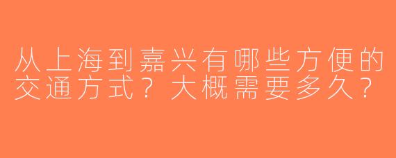 从上海到嘉兴有哪些方便的交通方式？大概需要多久？