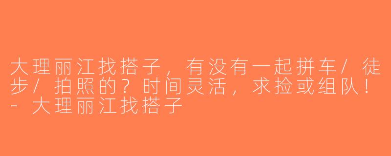 大理丽江找搭子，有没有一起拼车/徒步/拍照的？时间灵活，求捡或组队！-大理丽江找搭子