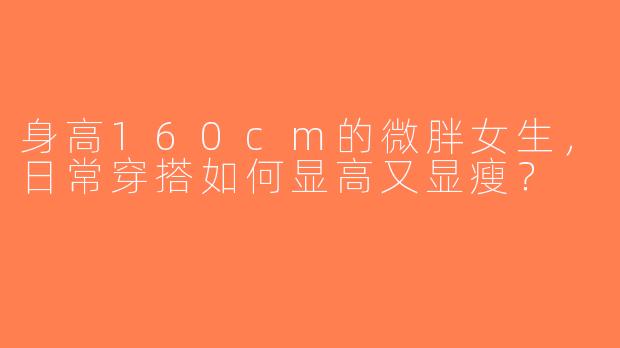 身高160cm的微胖女生，日常穿搭如何显高又显瘦？