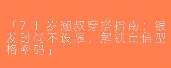「71岁潮叔穿搭指南：银发时尚不设限，解锁自信型格密码」