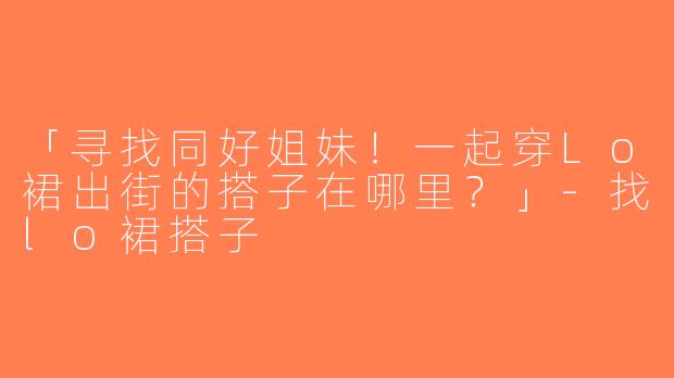 「寻找同好姐妹！一起穿Lo裙出街的搭子在哪里？」-找lo裙搭子