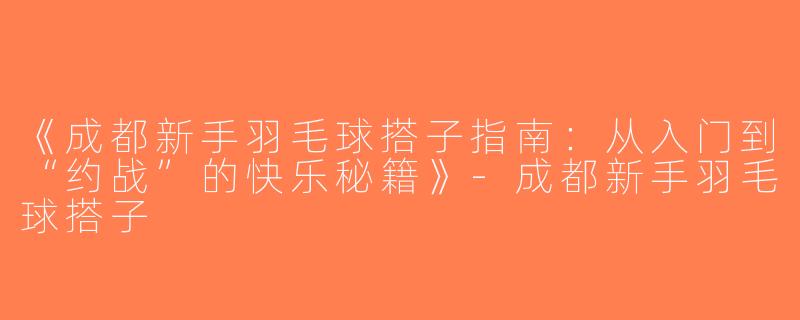 《成都新手羽毛球搭子指南：从入门到“约战”的快乐秘籍》-成都新手羽毛球搭子