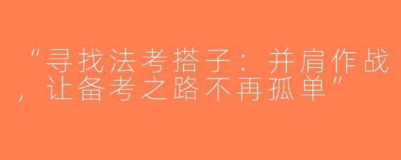 “寻找法考搭子：并肩作战，让备考之路不再孤单”