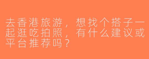 去香港旅游，想找个搭子一起逛吃拍照，有什么建议或平台推荐吗？