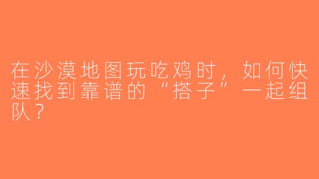 在沙漠地图玩吃鸡时，如何快速找到靠谱的“搭子”一起组队？
