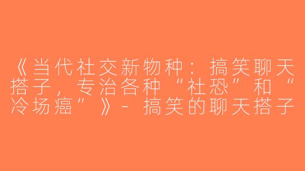 《当代社交新物种：搞笑聊天搭子，专治各种“社恐”和“冷场癌”》-搞笑的聊天搭子