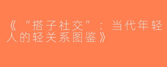 《“搭子社交”：当代年轻人的轻关系图鉴》