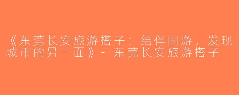 《东莞长安旅游搭子：结伴同游，发现城市的另一面》-东莞长安旅游搭子