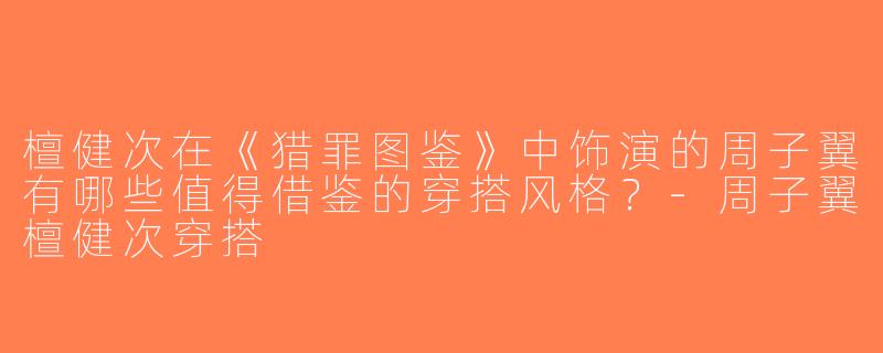 檀健次在《猎罪图鉴》中饰演的周子翼有哪些值得借鉴的穿搭风格？-周子翼檀健次穿搭