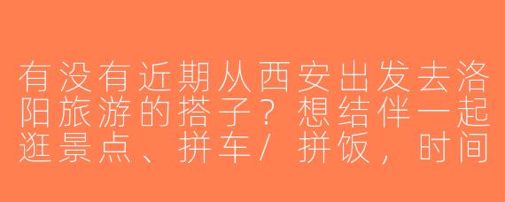 有没有近期从西安出发去洛阳旅游的搭子？想结伴一起逛景点、拼车/拼饭，时间灵活可商量！