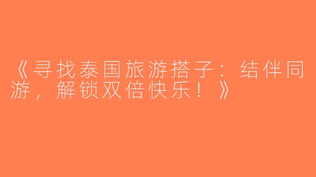 《寻找泰国旅游搭子：结伴同游，解锁双倍快乐！》