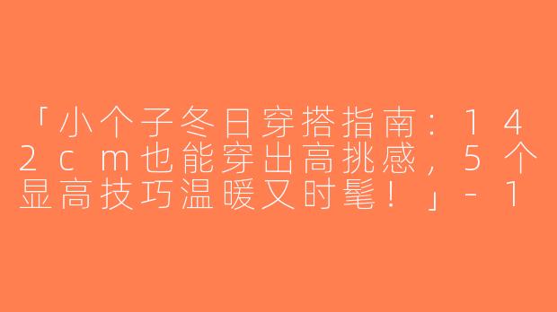「小个子冬日穿搭指南：142cm也能穿出高挑感，5个显高技巧温暖又时髦！」-142小个子穿搭冬天