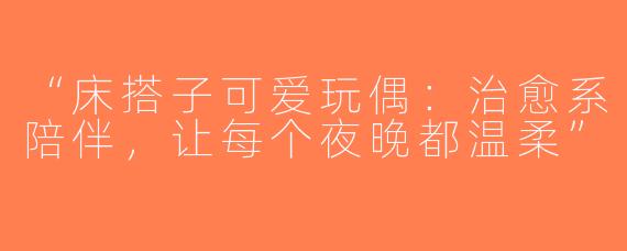 “床搭子可爱玩偶：治愈系陪伴，让每个夜晚都温柔”
