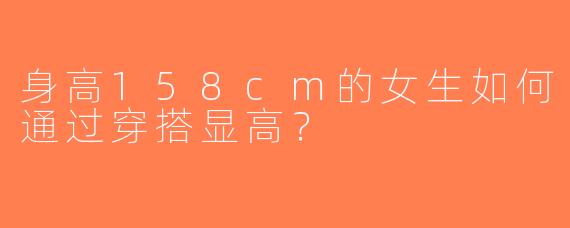 身高158cm的女生如何通过穿搭显高？