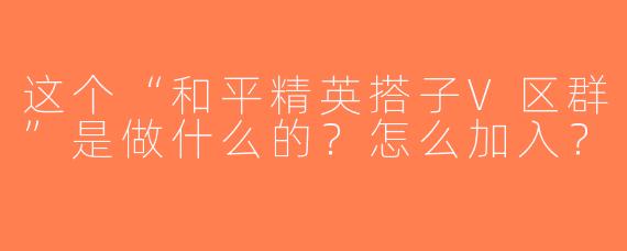 这个“和平精英搭子V区群”是做什么的？怎么加入？