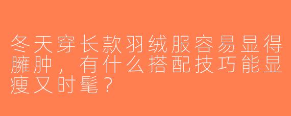 冬天穿长款羽绒服容易显得臃肿，有什么搭配技巧能显瘦又时髦？
