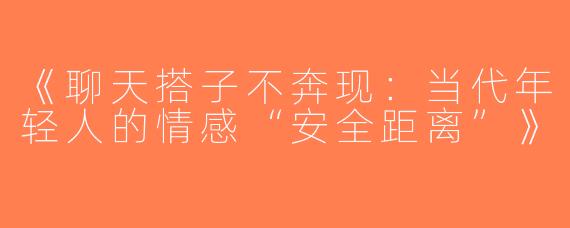《聊天搭子不奔现：当代年轻人的情感“安全距离”》