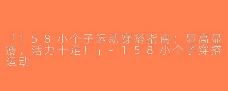 「158小个子运动穿搭指南：显高显瘦，活力十足！」-158小个子穿搭运动