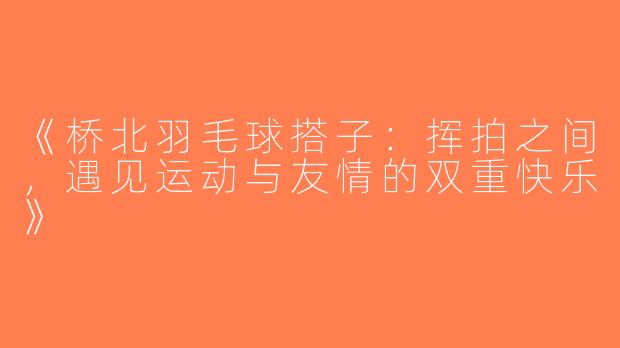 《桥北羽毛球搭子：挥拍之间，遇见运动与友情的双重快乐》