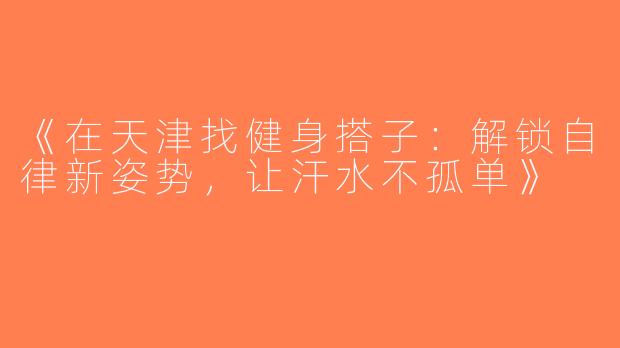 《在天津找健身搭子：解锁自律新姿势，让汗水不孤单》