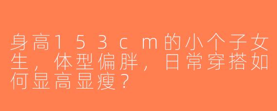 身高153cm的小个子女生，体型偏胖，日常穿搭如何显高显瘦？