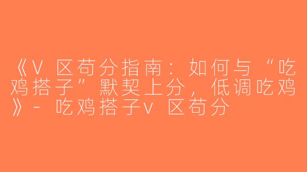 《V区苟分指南：如何与“吃鸡搭子”默契上分，低调吃鸡》-吃鸡搭子v区苟分