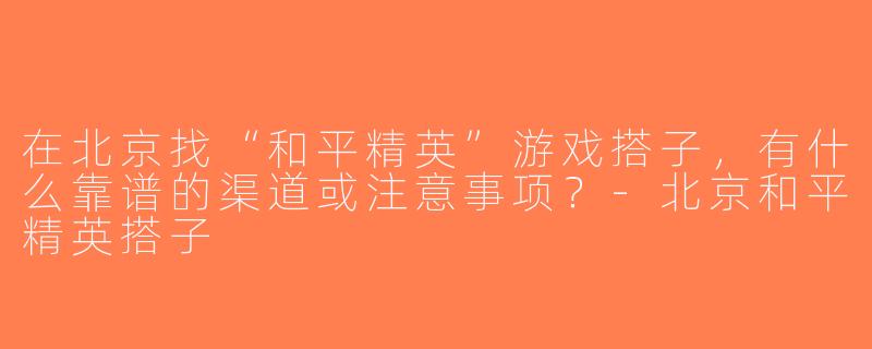 在北京找“和平精英”游戏搭子，有什么靠谱的渠道或注意事项？-北京和平精英搭子